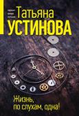 Устинова Т.В. Жизнь, по слухам, одна!