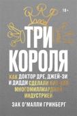 Зак О’Малли Гринберг Три короля. Как Доктор Дре, Джей-Зи и Дидди сделали хип-хоп многомиллиардной индустрией