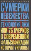 Сумерки невежества. Технология лжи, или 75 очерков о современной фальсификации истории на Украине