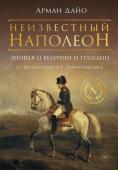 Дайо А. Неизвестный Наполеон. Эпопея о величии и трагедии