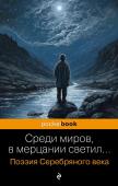 Есенин С.А., Маяковский В.В., Ахматова А.А. и др. Среди миров, в мерцании светил... Поэзия Серебряного века