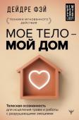 Фэй Д. МОЕ ТЕЛО – МОЙ ДОМ.  Телесная осознанность для исцеления травм и работы с разрушающими эмоциями