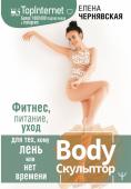 Елена Чернявская: BodyСкульптор. Фитнес, питание, уход для тех, кому лень или нет времени