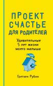 Гретхен Рубин Проект Счастье для родителей. Удивительные 5 лет жизни моего малыша