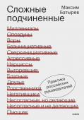 Максим Батырев Сложные подчиненные. Практика российских руководителей