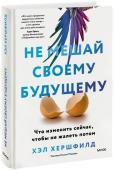 Хэл Хершфилд Не мешай своему будущему. Что изменить сейчас, чтобы не жалеть потом