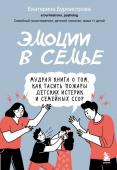 Бурмистрова Екатерина Эмоции в семье. Мудрая книга о том, как гасить пожары детских истерик и семейных ссор