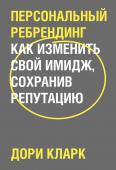 Дори Кларк Персональный ребрендинг. Как изменить свой имидж, сохранив репутацию