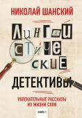 Шанский Н.М. Лингвистические детективы. Увлекательные рассказы из жизни слов. Книга 1