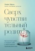 Эйрон Э. Сверхчувствительный родитель. Как воспитать детей и сохранить себя в переполненном переживаниями мире