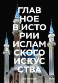 Ася Гимборг Главное в истории исламского искусства. Ключевые произведения, эпохи, династии, техники