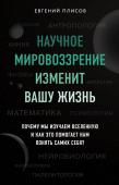 Плисов Е.Д. Научное мировоззрение изменит вашу жизнь. Почему мы изучаем Вселенную и как это помогает нам понять самих себя?