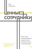 Лиз Уайзман Ценные сотрудники. Как стать незаменимым и достигать целей вместе с компанией