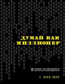 Экер Харв Т. Думай как миллионер. 17 уроков состоятельности для тех, кто готов разбогатеть