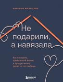 Мальцева Н.С. Не подарили, а навязала. Как построить бизнес и лучшую жизнь, делая то, что любишь