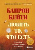 Байрон Кейти Любить то, что есть: четыре вопроса, которые изменят вашу жизнь