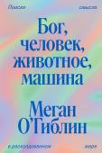 Меган О’Гиблин Бог, человек, животное, машина. Поиски смысла в расколдованном мире