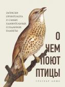 Лоис Г. О чем поют птицы. Записки орнитолога о самых удивительных созданиях планеты