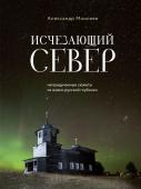 Моисеев А.Ф. Исчезающий Север. Непридуманные сюжеты из жизни русской глубинки