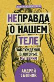 Сазонов Андрей Не]правда о нашем теле: заблуждения, в которые мы верим