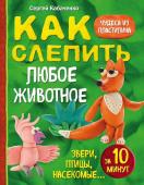 Кабаченко С. Как слепить из пластилина любое животное за 10 минут. Звери, птицы, насекомые...