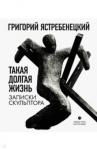 Ястребенецкий Григорий Данилович Такая долгая жизнь. Записки скульптора