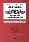 Федеральный закон "Об оружии". Правила оборота гражданского и служебного оружия и патронов к нему на территории Российской Федерации. Тексты с последними изменениями и дополнениями на 2018 год