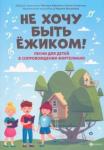 Мишакова Марина Авенировна Не хочу быть ежиком!: песни для детей в сопр.форт