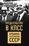 Шамбаров В.Е. Предательство в КПСС. Хроника разрушения СССР