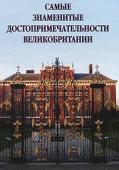 Самые знаменитые достопримечательности Великобритании: иллюстрированная энциклопедия.