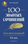 100 золотых сочинений для школьников. XX век/ Учебное пособие