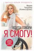 Чаадаева (Комиссарова)  Мария Всегда говори: Я смогу! Счастье возможно в любых обстоятельствах. Сдаться нельзя преодолеть