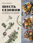 Джошуа Макфадден Шесть сезонов. Об овощах по-новому. Лауреат премии фонда Джеймса Бирда в номинации «Лучшая книга о растительной кулинарии»