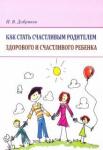 Добряков Игорь Валериевич Как стать счастлив.родител.здор.и счастлив.ребенка