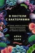 Парк А. В постели с бактериями. История, наука и секреты микроскопических существ, о которых не принято говорить