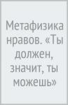 Кант Иммануил Метафизика нравов. «Ты должен, значит, ты можешь»