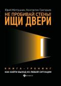 Желтушкин, Григорьев: Не пробивай стены! Ищи двери. Как найти выход из любой ситуации. Книга-тренинг