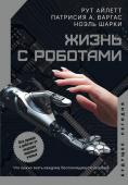 Айлетт Р., Варгас П., Шарки Н. Жизнь с роботами. Что нужно знать каждому беспокоящемуся человеку