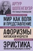 Шопенгауэр А. Артур Шопенгауэр. Мир как воля и представление. Афоризмы житейской мудрости. Эристика, или Искусство побеждать в спорах (новое оформление)