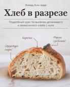 Ахмед Али-заде Хлеб в разрезе. Подробный курс по выпечке дрожжевого и заквасочного хлеба с нуля