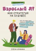 Аринина Е.А. Взрослый Я? Моя стратегия на будущее. Всё, что нужно знать подростку о принципах взрослой жизни, мышлении и эмоциях, творчестве и отношениях