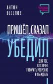 Веселов Антон Пришел. Сказал. Убедил. Для тех, кто хочет говорить уверенно и убеждать